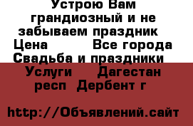 Устрою Вам грандиозный и не забываем праздник › Цена ­ 900 - Все города Свадьба и праздники » Услуги   . Дагестан респ.,Дербент г.